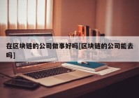 在区块链的公司做事好吗[区块链的公司能去吗]