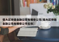 恒大区块链金融公司有哪些公司[恒大区块链金融公司有哪些公司名称]