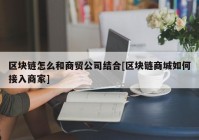 区块链怎么和商贸公司结合[区块链商城如何接入商家]