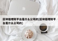 区块链理财平台是什么公司的[区块链理财平台是什么公司的]