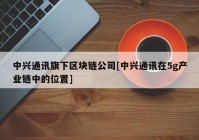 中兴通讯旗下区块链公司[中兴通讯在5g产业链中的位置]