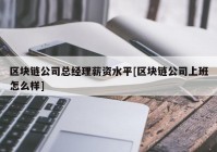 区块链公司总经理薪资水平[区块链公司上班怎么样]