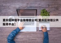 重庆区块链平台有哪些公司[重庆区块链公共服务平台]