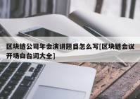 区块链公司年会演讲题目怎么写[区块链会议开场白台词大全]