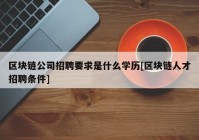 区块链公司招聘要求是什么学历[区块链人才招聘条件]