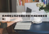 杭州哪些公司正在做区块链[杭州区块链交易所]