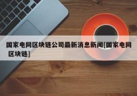 国家电网区块链公司最新消息新闻[国家电网 区块链]