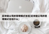 区块链公司的管理模式包括[区块链公司的管理模式包括什么]