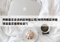 判断是否合法的区块链公司[如何判断区块链项目是否值得投资?]