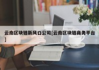 云南区块链新风口公司[云南区块链商务平台]