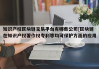 知识产权区块链交易平台有哪些公司[区块链在知识产权著作权专利等均可保护方面的应用]