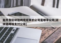 能开发区块链跨境结算的公司是哪家公司[区块链跨境支付公司]