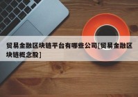 贸易金融区块链平台有哪些公司[贸易金融区块链概念股]