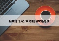 区块链什么公司做的[区块链是谁]