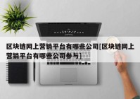 区块链网上营销平台有哪些公司[区块链网上营销平台有哪些公司参与]