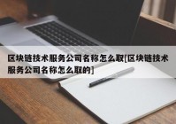 区块链技术服务公司名称怎么取[区块链技术服务公司名称怎么取的]