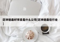 区块链最好项目是什么公司[区块链最佳行业]