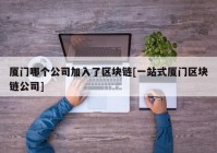 厦门哪个公司加入了区块链[一站式厦门区块链公司]