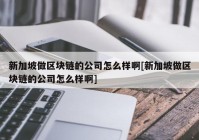 新加坡做区块链的公司怎么样啊[新加坡做区块链的公司怎么样啊]