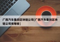 广西汽车集团区块链公司[广西汽车集团区块链公司有哪些]