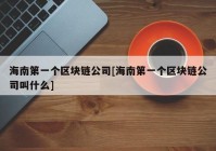 海南第一个区块链公司[海南第一个区块链公司叫什么]