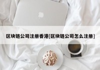 区块链公司注册香港[区块链公司怎么注册]