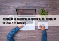 美国区块链金融牌照公司哪家好些[美国区块链公司上市有哪家]