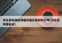 河北高科技区块链价格比较好的公司[河北区块链协会]