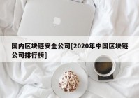 国内区块链安全公司[2020年中国区块链公司排行榜]